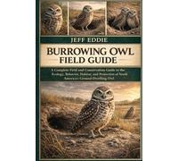 BURROWING OWL FIELD GUIDE: A Complete Field and Conservation Guide to the Ecology, Behavior, Habitat, and Protection of North America’s Ground-Dwelling Owl