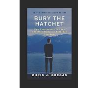 Bury The Hatchet: How Forgiveness Is Your Greatest Ticket To Personal Freedom