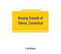 Burying Grounds Of Sharon, Connecticut, Amenia And North East, New York; Being An Abstract Of Inscriptions From Thirty Places Of Burial In The Above Named Towns
