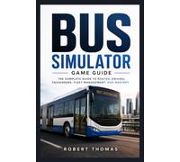 BUS SIMULATOR GAME GUIDE: THE COMPLETE GUIDE TO ROUTES, DRIVING, PASSENGERS, FLEET MANAGEMENT, AND MASTERY