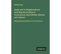 Busby and Its Neighbourhood, Including the Parishes of Carmunnock, East Kilbride, Mearns, and Cathcart: Being Historical Notices, in Four Lectures