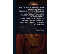 Busby's English Introduction to the Latin Tongue Examined, by way of Question and Answer, With the Memorial Verses Expressing the Declensions, ... Verses for Forming the Verbs, Construed