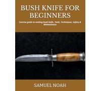 BUSH KNIFE FOR BEGINNERS: Concise guide to making bush knife, Tools, Techniques, Safety & Maintenance
