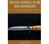 BUSH KNIFE FOR BEGINNERS: Concise guide to making bush knife, Tools, Techniques, Safety & Maintenance
