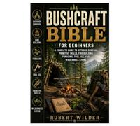 Bushcraft Bible for Beginners: A Complete Guide to Outdoor Survival, Primitive Skills, Fire Building, Foraging, Tool Use, and Wilderness Living