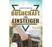BUSHCRAFT FÜR EINSTEIGER - Der praxisnahe Survival-Guide: In einfachen Schritten zum Überlebensprofi - Die ultimativen Überlebenstechniken von den Navy SEALs und besten Survivalexperten