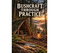 Bushcraft Through Practice: Build Skills for Life Outdoors: Knife and Axe Work, Fire, Shelter, Cordage, Water, Navigation, and Wild Camp Craft for Beginners