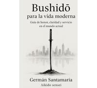 Bushido para la vida moderna: Guía de honor, claridad y servicio en el mundo actual.