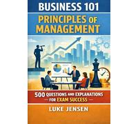 Business 101: Principles of Management: 500 Questions and Explanations for Exam Success