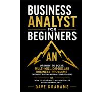 Business Analyst For Beginners: Or How to Solve Multi-Million-Dollar Business Problems (Without Writing a Single Line of Code)
