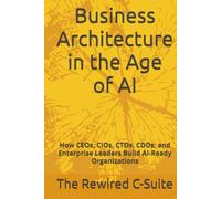 Business Architecture in the Age of AI: How CEOs, CIOs, CTOs, CDOs, and Enterprise Leaders Build AI-Ready Organizations