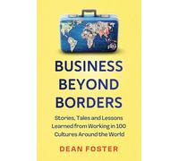 Business Beyond Borders: Stories, Tales and Lessons Learned from Working in 100 Cultures Around the World