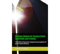 Business Choices for Success Power Opportunity and Freedom: Think like an Executive using proven perceptions of power based influence