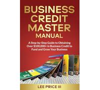 Business Credit Master Manual: A Step-by-Step Guide to Obtaining Over $100k+ in Business Credit to Fund and Grow Your Business