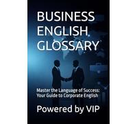 BUSINESS ENGLISH GLOSSARY: Master the Language of Success: Your Guide to Corporate English
