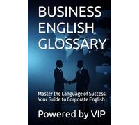 BUSINESS ENGLISH GLOSSARY: Master the Language of Success: Your Guide to Corporate English