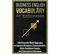 Business English Vocabulary for Professionals: 100 Powerful Word Upgrades to Improve Workplace Communication, Write Confident Emails, and Succeed in Interviews