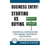 Business Entry Starting vs Buying - Essential Knowledge for Smart Business Decisions: A Practical Guide to Evaluating and Valuing Your Business Options