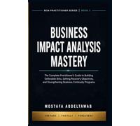 BUSINESS IMPACT ANALYSIS MASTERY: The Complete Practitioner Guide to Critical Process Analysis, Recovery Objectives, Dependency Mapping, and ISO 22301 Business Impact Analysis