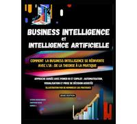 BUSINESS INTELLIGENCE et INTELLIGENCE ARTIFICIELLE - Comment la business intelligence se réinvente avec l’IA : De la théorie à la pratique: Approche ... automatisation et prise de décision assistée