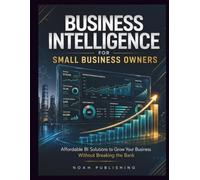 Business Intelligence for Small Business Owners: A Practical Guide to Data-Driven Decisions, KPI Dashboards, Sales Analytics, Customer Insights, Forecasting, and Sustainable Growth on a Budget
