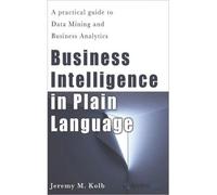 [(Business Intelligence in Plain Language: A Practical Guide to Data Mining and Business Analytics )] [Author: Jeremy M Kolb] [May-2013]