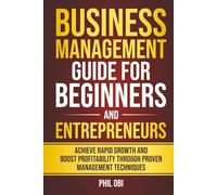 BUSINESS MANAGEMENT GUIDE FOR BEGINNERS AND ENTREPRENEURS: ACHIEVE RAPID GROWTH AND BOOST PROFITABILITY THROUGH PROVEN MANAGEMENT TECHNIQUES