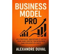 Business Model Pro: Les stratégies, indicateurs et outils pour faire croître ton entreprise sans exploser les coûts