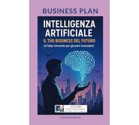 BUSINESS PLAN: INTELLIGENZA ARTIFICIALE - IL TUO BUSINESS DEL FUTURO: UN’IDEA VINCENTE PER GIOVANI INNOVATORI