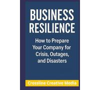 Business Resilience: How to Prepare Your Company for Crisis, Outages, and Disasters: A Practical Guide to Leading Through Change, Crisis, and Uncertainty
