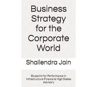 Business Strategy for the Corporate World: Blueprint for Performance in Infrastructure Finance & High Stakes Advisory