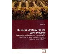 Business Strategy For The Wine Industry: Developing And Designing A Strategy For Every Type Of Wine Producer Across A National Wine Industry