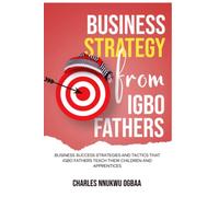BUSINESS STRATEGY FROM IGBO FATHERS: Business Success Strategies and Tactics that Igbo Fathers Teach their Children and Apprentices