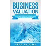 Business Valuation: The Ultimate Guide to Business Valuation for Beginners, Including How to Value a Business Through Financial Valuation Methods