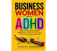 Business Women with ADHD: How to Eliminate Overwhelm, Rebuild Focus, and Take Back Control of Your Time, Energy, and Results