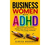 Business Women with ADHD: How to Eliminate Overwhelm, Rebuild Focus, and Take Back Control of Your Time, Energy, and Results