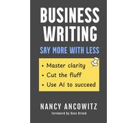 Business Writing: Say More With Less: Master Clarity, Cut The Fluff, And Use Ai To Succeed