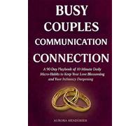 Busy Couples Communication Connection: A 90 Day Playbook of 10 Minute Daily Micro-Habits To Keep Your Love Blossoming and Your Intimacy Deepening