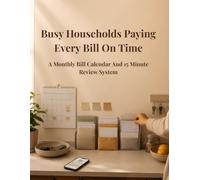 Busy Households Paying Every Bill On Time: A Monthly Bill Calendar and 15-Minute Review System to Stay Organized and Never Miss a Payment
