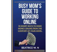 Busy Mom's Guide To Working Online: "50 Smart Ways To Make Money Online From The Comfort Of Your Home.