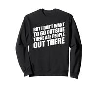 But I Don't Want to Go Outside There are People Out There Sweatshirt