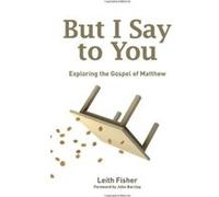 But I Say to You: Exploring the Gospel of Matthew Fisher, Leith (Auteur)