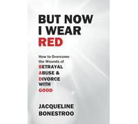 BUT NOW I WEAR RED: How To Overcome the Wounds of BETRAYAL ABUSE & DIVORCE WITH GOOD