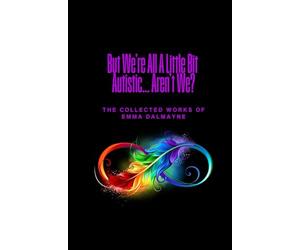 But We're All A Little Bit Autistic... Aren't We?: The Collected Works Of Emma Dalmayne
