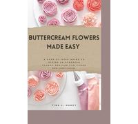 Buttercream Flowers Made Easy: A Step-by-Step Guide to Piping 50 Stunning Floral Designs for Cakes and Cupcakes.