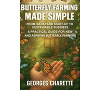 BUTTERFLY FARMING MADE SIMPLE: FROM BACKYARD START-UP TO SUSTAINABLE BUSINESS - A PRACTICAL GUIDE FOR NEW AND ASPIRING BUTTERFLY FARMERS