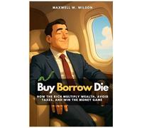 Buy Borrow Die: How The Rich Multiply Wealth, Avoid Taxes, And Win The Money Game