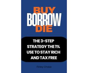 BUY, BORROW, DIE: The 3-Step Strategy the 1% Use to Stay Rich and Tax Free