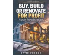 Buy, Build or Renovate For Profit: A Practical Guide to Buying Wisely, Controlling Costs, and Creating Value