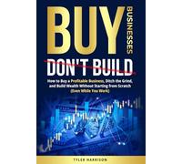 Buy Businesses, Don’t Build: How to Buy a Profitable Business, Ditch the Grind, and Build Wealth Without Starting from Scratch (Even While You Work)